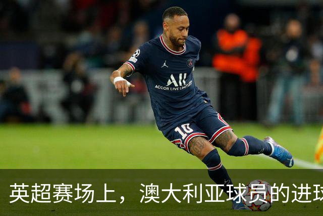 英超赛场上，澳大利亚球员的进球荣耀与挑战