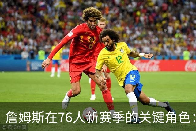 詹姆斯在76人新赛季的关键角色：协调与沟通